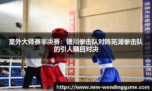 室外大师赛半决赛：银川拳击队对阵芜湖拳击队的引人瞩目对决