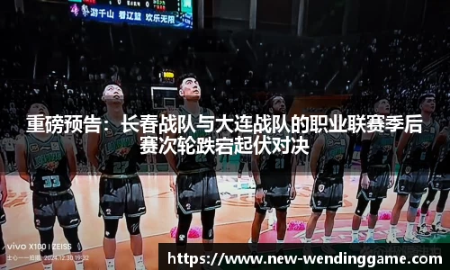重磅预告：长春战队与大连战队的职业联赛季后赛次轮跌宕起伏对决