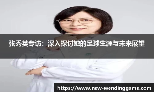 张秀英专访：深入探讨她的足球生涯与未来展望