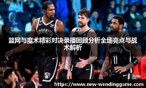 篮网与魔术精彩对决录播回顾分析全场亮点与战术解析