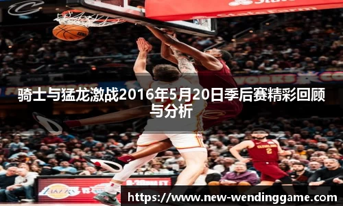 骑士与猛龙激战2016年5月20日季后赛精彩回顾与分析